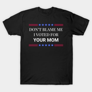 Don't Blame Me I Voted For Your Mom T-Shirt